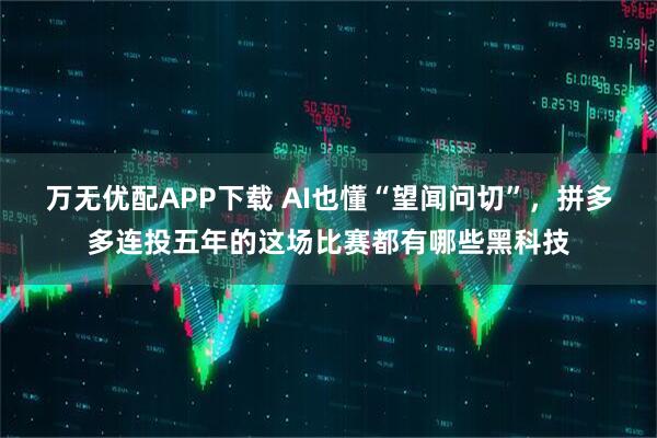 万无优配APP下载 AI也懂“望闻问切”，拼多多连投五年的这场比赛都有哪些黑科技