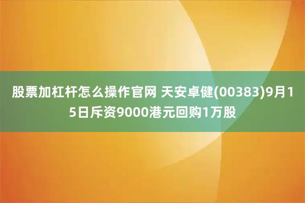 股票加杠杆怎么操作官网 天安卓健(00383)9月15日斥资9000港元回购1万股