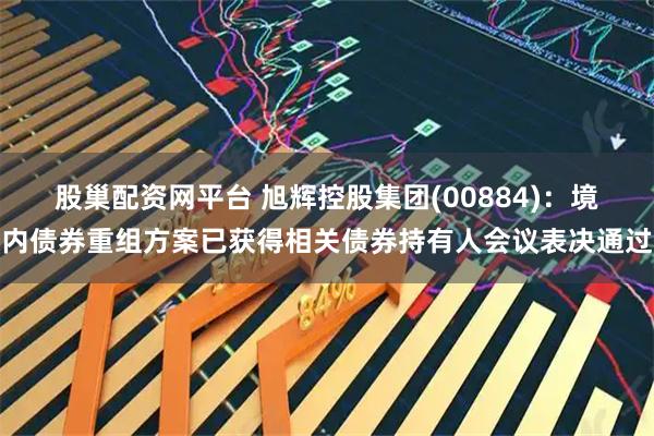 股巢配资网平台 旭辉控股集团(00884)：境内债券重组方案已获得相关债券持有人会议表决通过