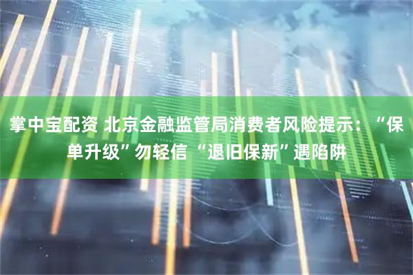 掌中宝配资 北京金融监管局消费者风险提示：“保单升级”勿轻信 “退旧保新”遇陷阱