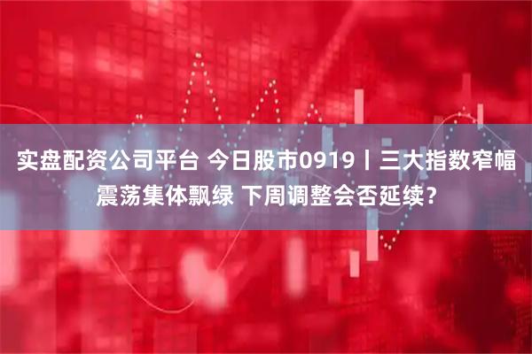 实盘配资公司平台 今日股市0919丨三大指数窄幅震荡集体飘绿 下周调整会否延续？