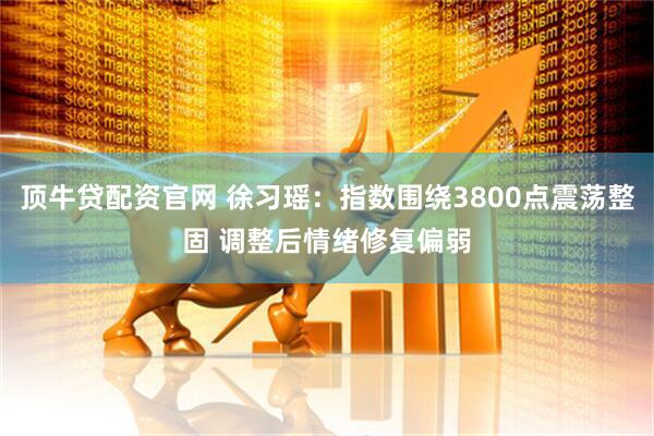 顶牛贷配资官网 徐习瑶：指数围绕3800点震荡整固 调整后情绪修复偏弱