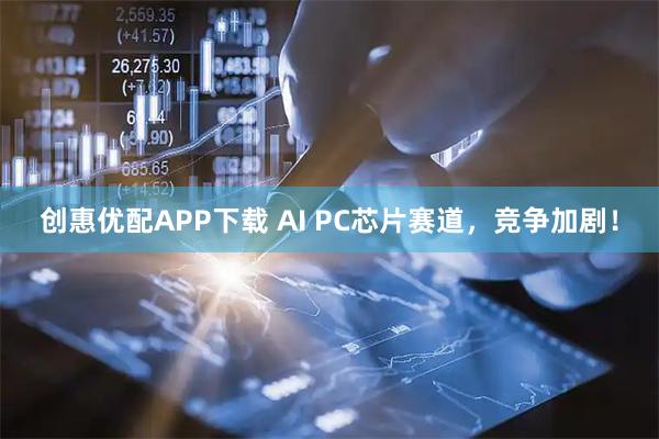 创惠优配APP下载 AI PC芯片赛道，竞争加剧！