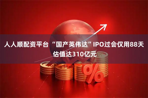 人人顺配资平台 “国产英伟达”IPO过会仅用88天 估值达310亿元