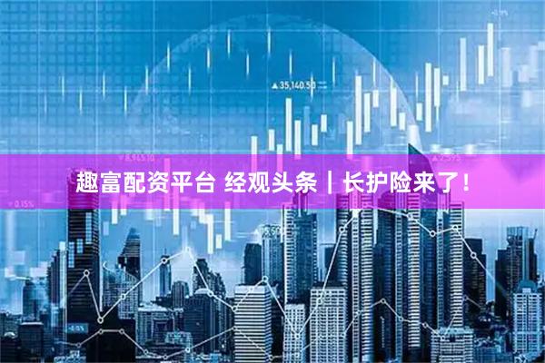 趣富配资平台 经观头条｜长护险来了！