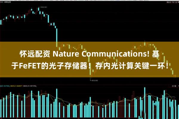 怀远配资 Nature Communications! 基于FeFET的光子存储器！存内光计算关键一环！