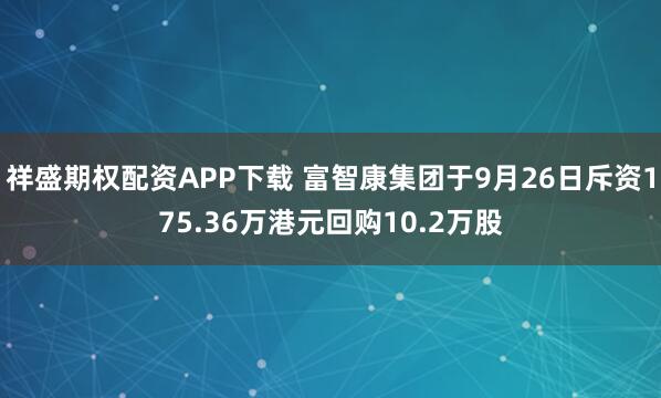 祥盛期权配资APP下载 富智康集团于9月26日斥资175.36万港元回购10.2万股