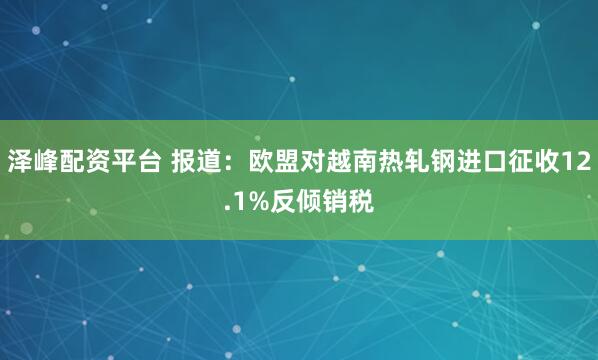 泽峰配资平台 报道：欧盟对越南热轧钢进口征收12.1%反倾销税