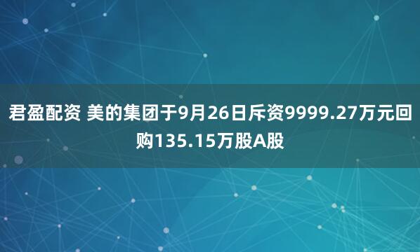 君盈配资 美的集团于9月26日斥资9999.27万元回购135.15万股A股