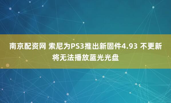 南京配资网 索尼为PS3推出新固件4.93 不更新将无法播放蓝光光盘