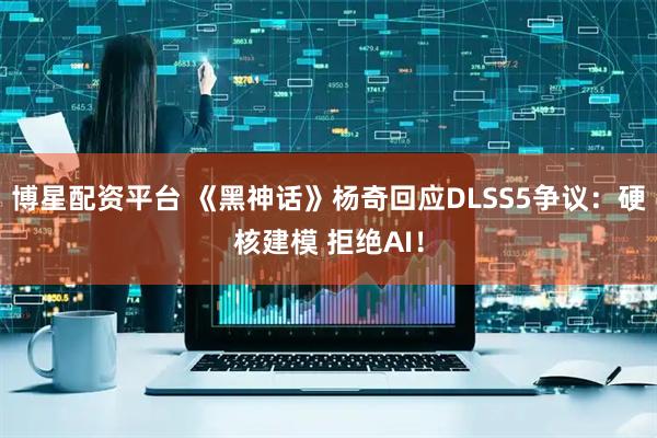 博星配资平台 《黑神话》杨奇回应DLSS5争议：硬核建模 拒绝AI！