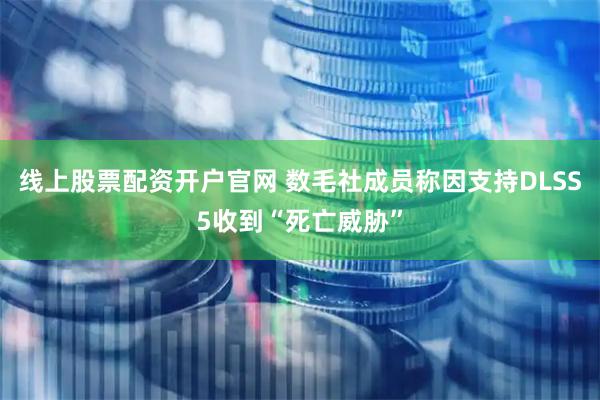 线上股票配资开户官网 数毛社成员称因支持DLSS5收到“死亡威胁”