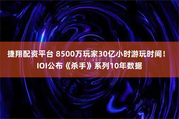 捷翔配资平台 8500万玩家30亿小时游玩时间！ IOI公布《杀手》系列10年数据