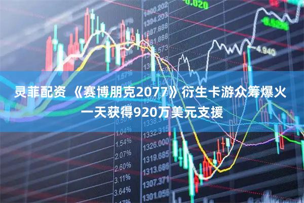 灵菲配资 《赛博朋克2077》衍生卡游众筹爆火 一天获得920万美元支援