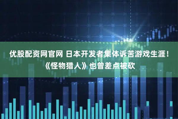 优股配资网官网 日本开发者集体诉苦游戏生涯！《怪物猎人》也曾差点被砍