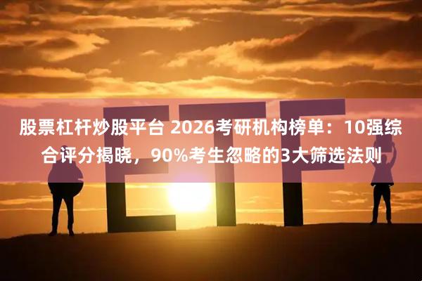 股票杠杆炒股平台 2026考研机构榜单：10强综合评分揭晓，90%考生忽略的3大筛选法则