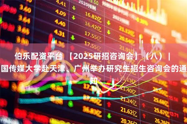 伯乐配资平台 【2025研招咨询会】（八） | 中国传媒大学赴天津、广州举办研究生招生咨询会的通知