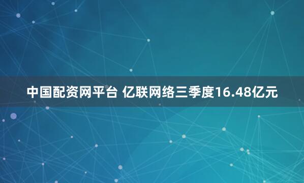 中国配资网平台 亿联网络三季度16.48亿元