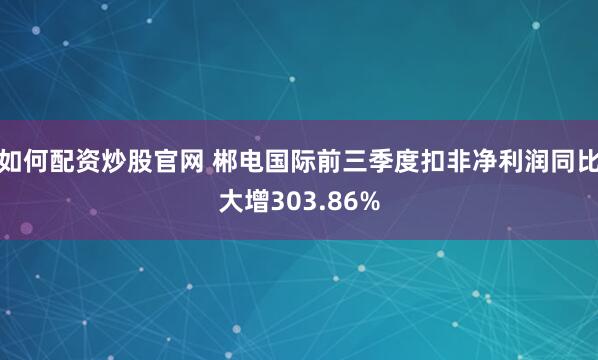 如何配资炒股官网 郴电国际前三季度扣非净利润同比大增303.86%