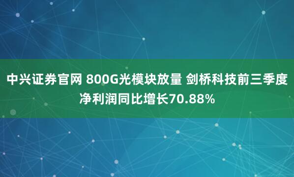 中兴证券官网 800G光模块放量 剑桥科技前三季度净利润同比增长70.88%