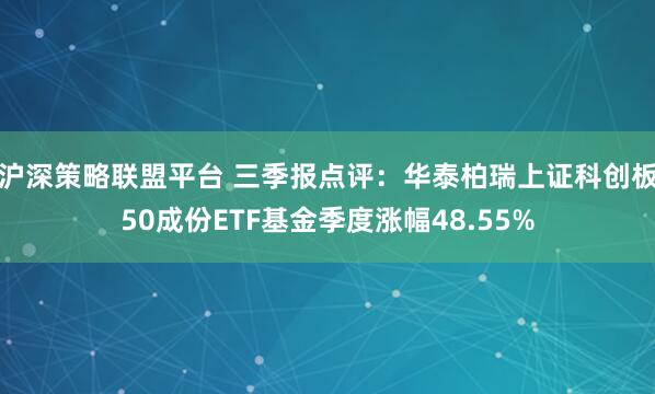 沪深策略联盟平台 三季报点评：华泰柏瑞上证科创板50成份ETF基金季度涨幅48.55%