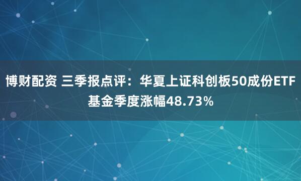 博财配资 三季报点评：华夏上证科创板50成份ETF基金季度涨幅48.73%