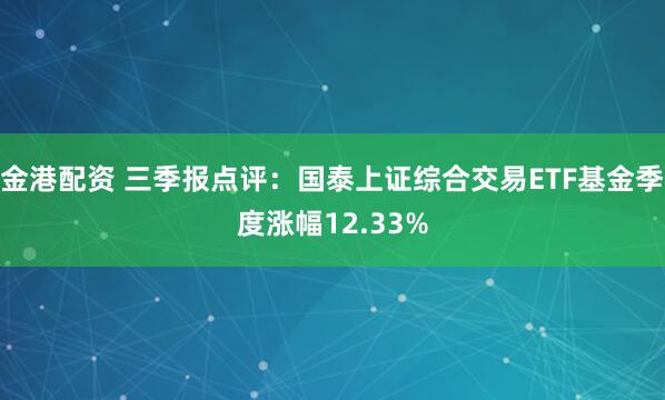 金港配资 三季报点评：国泰上证综合交易ETF基金季度涨幅12.33%
