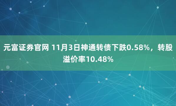 元富证券官网 11月3日神通转债下跌0.58%，转股溢价率10.48%