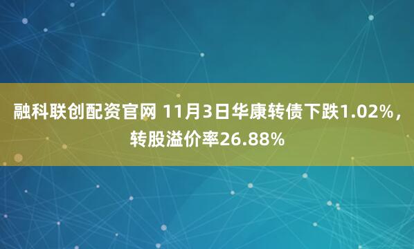 融科联创配资官网 11月3日华康转债下跌1.02%，转股溢价率26.88%