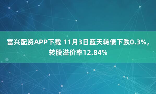 富兴配资APP下载 11月3日蓝天转债下跌0.3%，转股溢价率12.84%