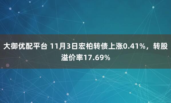大御优配平台 11月3日宏柏转债上涨0.41%，转股溢价率17.69%