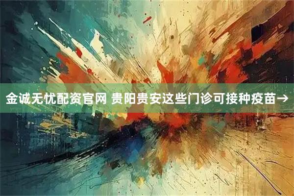金诚无忧配资官网 贵阳贵安这些门诊可接种疫苗→