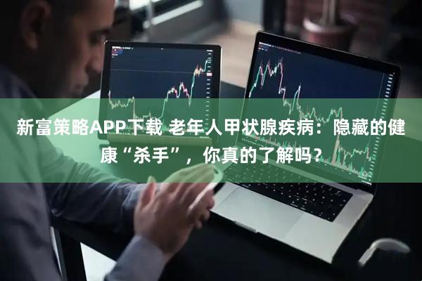 新富策略APP下载 老年人甲状腺疾病：隐藏的健康“杀手”，你真的了解吗？