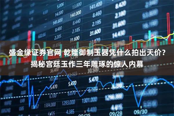 盛金缘证券官网 乾隆御制玉器凭什么拍出天价？揭秘宫廷玉作三年雕琢的惊人内幕