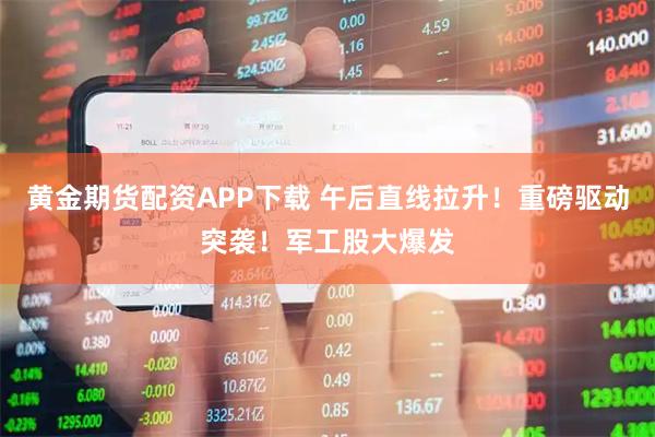 黄金期货配资APP下载 午后直线拉升！重磅驱动突袭！军工股大爆发