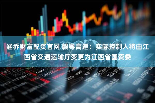 涵乔财富配资官网 赣粤高速：实际控制人将由江西省交通运输厅变更为江西省国资委
