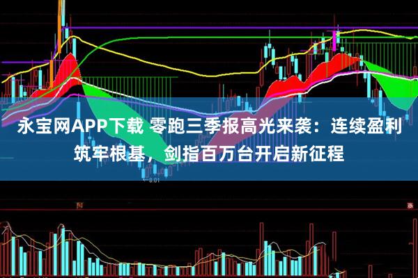 永宝网APP下载 零跑三季报高光来袭：连续盈利筑牢根基，剑指百万台开启新征程