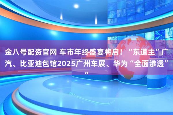 金八号配资官网 车市年终盛宴将启！“东道主”广汽、比亚迪包馆2025广州车展、华为“全面渗透”