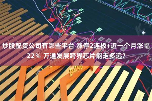 炒股配资公司有哪些平台 涨停2连板+近一个月涨幅22％ 万通发展跨界芯片能走多远？