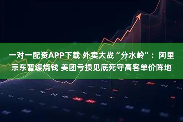 一对一配资APP下载 外卖大战“分水岭”：阿里京东暂缓烧钱 美团亏损见底死守高客单价阵地