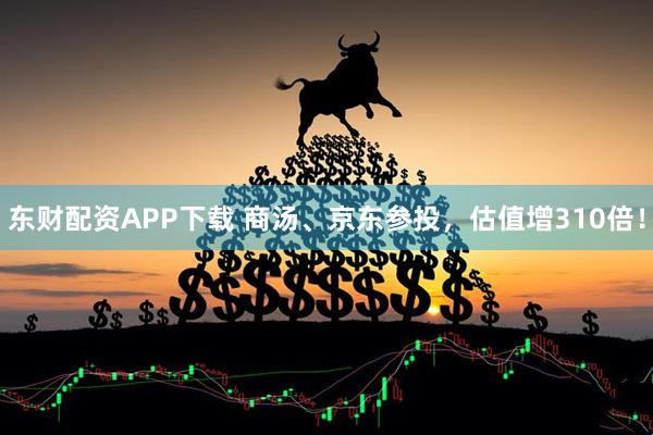 东财配资APP下载 商汤、京东参投，估值增310倍！