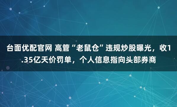 台面优配官网 高管“老鼠仓”违规炒股曝光，收1.35亿天价罚单，个人信息指向头部券商