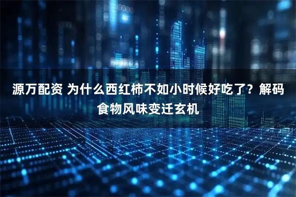 源万配资 为什么西红柿不如小时候好吃了？解码食物风味变迁玄机