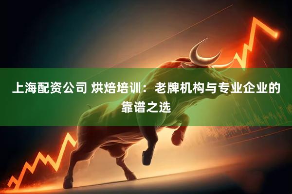 上海配资公司 烘焙培训：老牌机构与专业企业的靠谱之选