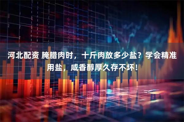 河北配资 腌腊肉时，十斤肉放多少盐？学会精准用盐，咸香醇厚久存不坏！