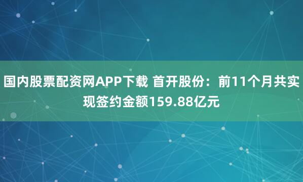 国内股票配资网APP下载 首开股份：前11个月共实现签约金额159.88亿元
