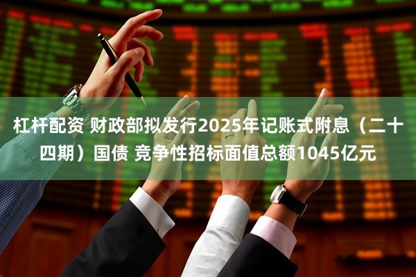 杠杆配资 财政部拟发行2025年记账式附息（二十四期）国债 竞争性招标面值总额1045亿元
