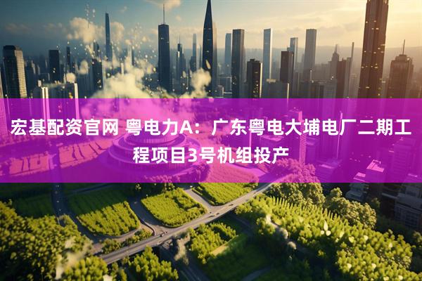 宏基配资官网 粤电力A：广东粤电大埔电厂二期工程项目3号机组投产
