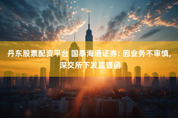 丹东股票配资平台 国泰海通证券: 因业务不审慎, 深交所下发监管函