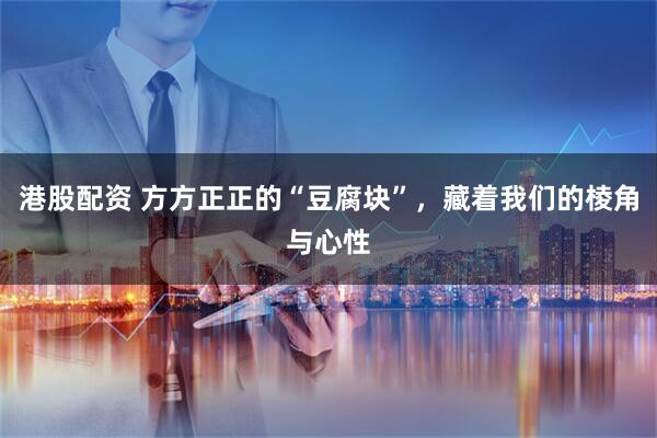 港股配资 方方正正的“豆腐块”，藏着我们的棱角与心性